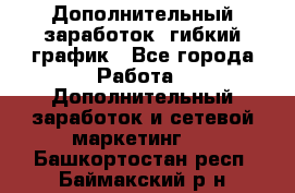 Дополнительный заработок, гибкий график - Все города Работа » Дополнительный заработок и сетевой маркетинг   . Башкортостан респ.,Баймакский р-н